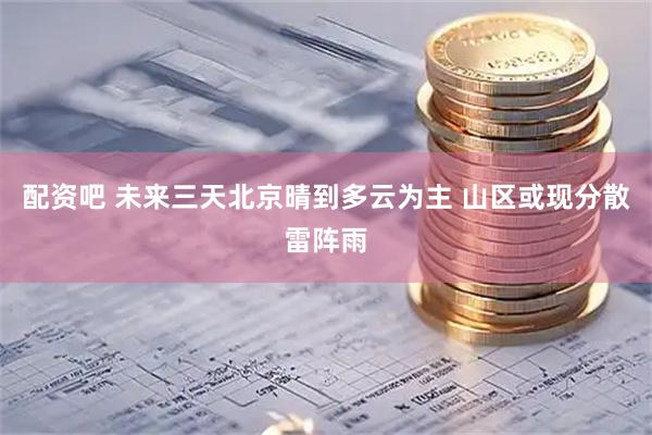 配资吧 未来三天北京晴到多云为主 山区或现分散雷阵雨
