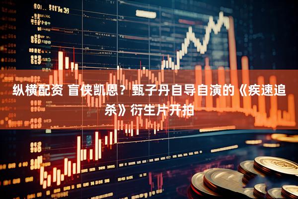 纵横配资 盲侠凯恩？甄子丹自导自演的《疾速追杀》衍生片开拍